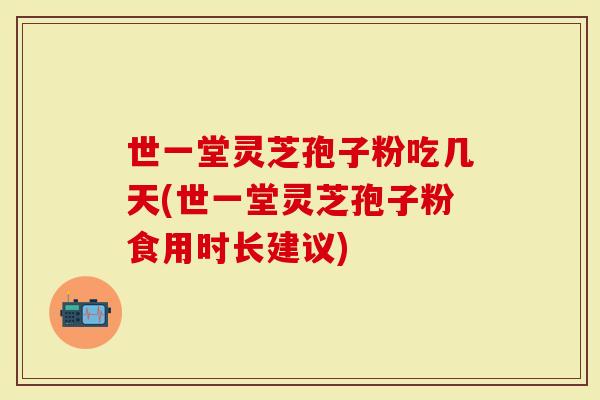 世一堂灵芝孢子粉吃几天(世一堂灵芝孢子粉食用时长建议)-第1张图片-灵芝大师 世一堂灵芝孢子粉吃几天(世一堂灵芝孢子粉食用时长建议)-第1张图片-灵芝大师