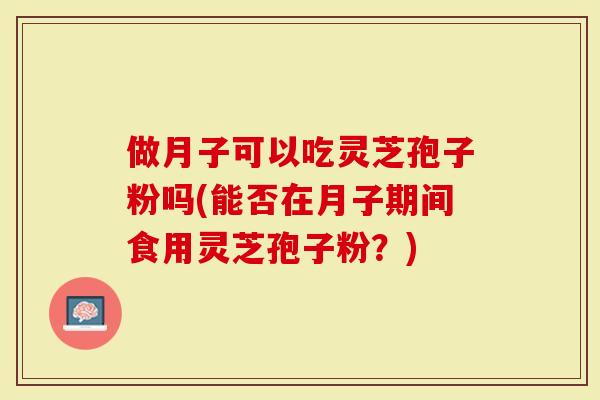 做月子可以吃灵芝孢子粉吗(能否在月子期间食用灵芝孢子粉？)-第1张图片-灵芝大师