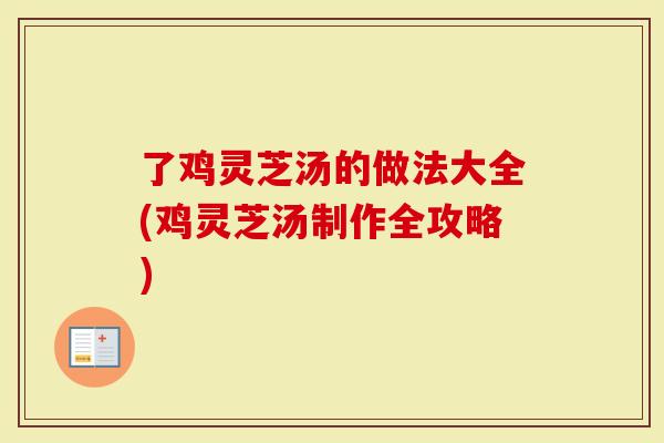 了鸡灵芝汤的做法大全(鸡灵芝汤制作全攻略)-第1张图片-灵芝大师