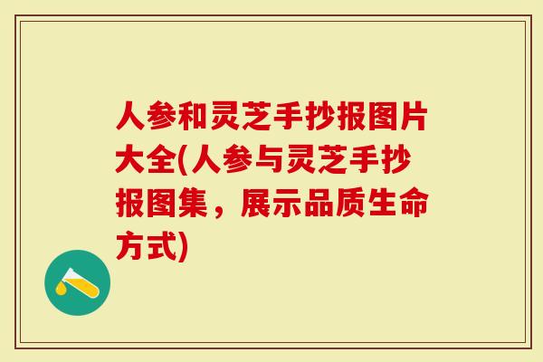 人参和灵芝手抄报图片大全(人参与灵芝手抄报图集,展示品质生命方式)-第1张图片-灵芝大师 人参和灵芝手抄报图片大全(人参与灵芝手抄报图集,展示品质生命方式)-第1张图片-灵芝大师