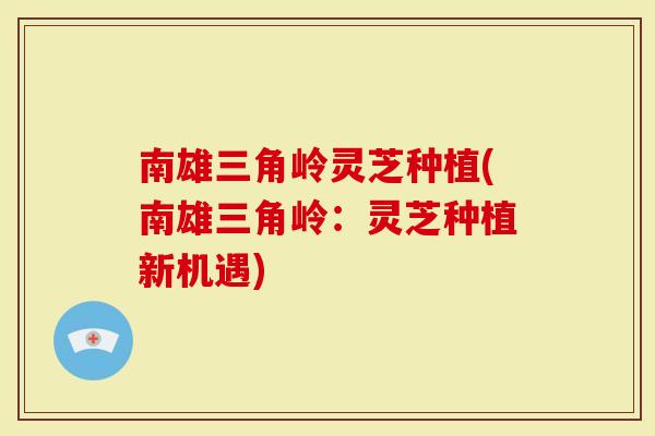 南雄三角岭灵芝种植(南雄三角岭:灵芝种植新机遇)-第1张图片-灵芝大师 南雄三角岭灵芝种植(南雄三角岭:灵芝种植新机遇)-第1张图片-灵芝大师