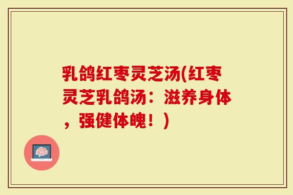乳鸽红枣灵芝汤(红枣灵芝乳鸽汤:滋养身体,强健体魄!)-第1张图片-灵芝大师 乳鸽红枣灵芝汤(红枣灵芝乳鸽汤:滋养身体,强健体魄!)-第1张图片-灵芝大师
