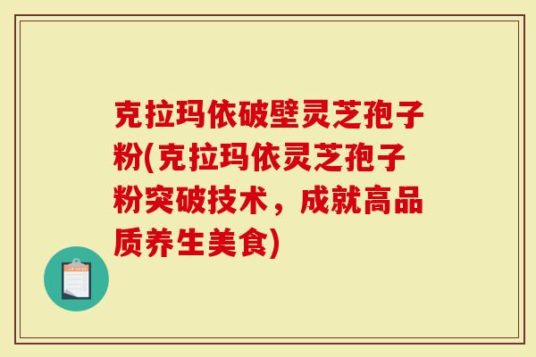 克拉玛依破壁灵芝孢子粉(克拉玛依灵芝孢子粉突破技术,成就高品质养生美食)-第1张图片-灵芝大师 克拉玛依破壁灵芝孢子粉(克拉玛依灵芝孢子粉突破技术,成就高品质养生美食)-第1张图片-灵芝大师