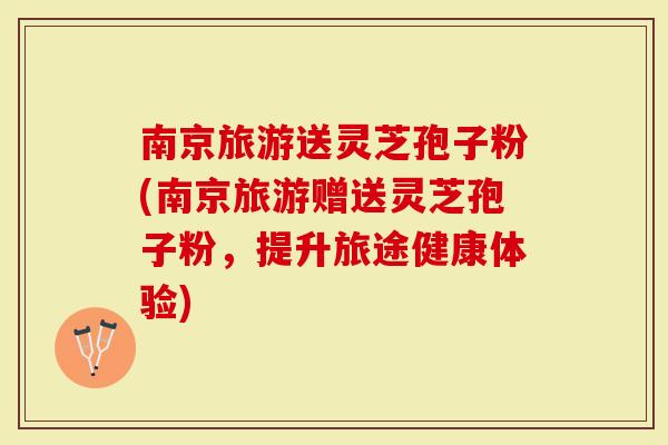 南京旅游送灵芝孢子粉(南京旅游赠送灵芝孢子粉,提升旅途健康体验)-第1张图片-灵芝大师 南京旅游送灵芝孢子粉(南京旅游赠送灵芝孢子粉,提升旅途健康体验)-第1张图片-灵芝大师