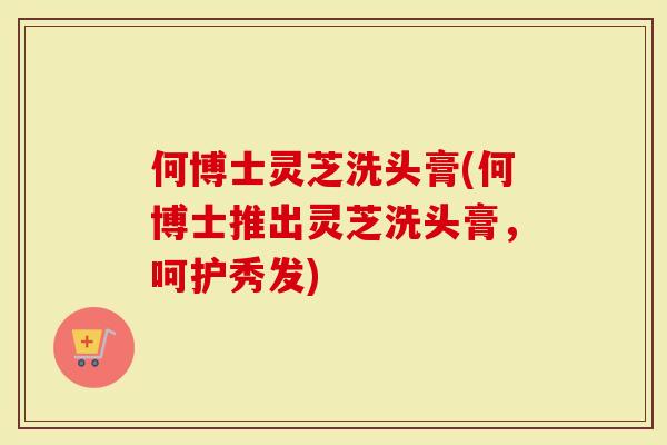 何博士灵芝洗头膏(何博士推出灵芝洗头膏,呵护秀发)-第1张图片-灵芝大师 何博士灵芝洗头膏(何博士推出灵芝洗头膏,呵护秀发)-第1张图片-灵芝大师