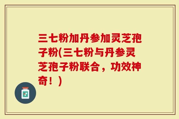 三七粉加丹参加灵芝孢子粉(三七粉与丹参灵芝孢子粉联合,功效神奇!)-第1张图片-灵芝大师 三七粉加丹参加灵芝孢子粉(三七粉与丹参灵芝孢子粉联合,功效神奇!)-第1张图片-灵芝大师