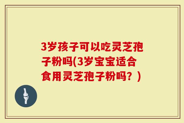 3岁孩子可以吃灵芝孢子粉吗(3岁宝宝适合食用灵芝孢子粉吗？)-第1张图片-灵芝大师