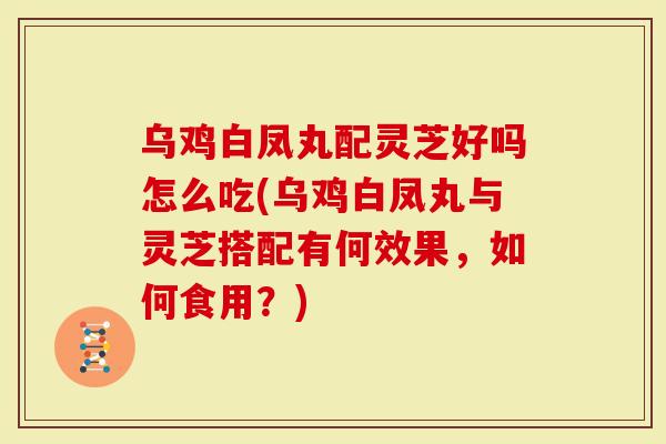 乌鸡白凤丸配灵芝好吗怎么吃(乌鸡白凤丸与灵芝搭配有何效果,如何食用?)-第1张图片-灵芝大师 乌鸡白凤丸配灵芝好吗怎么吃(乌鸡白凤丸与灵芝搭配有何效果,如何食用?)-第1张图片-灵芝大师
