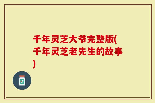 千年灵芝大爷完整版(千年灵芝老先生的故事)-第1张图片-灵芝大师 千年灵芝大爷完整版(千年灵芝老先生的故事)-第1张图片-灵芝大师