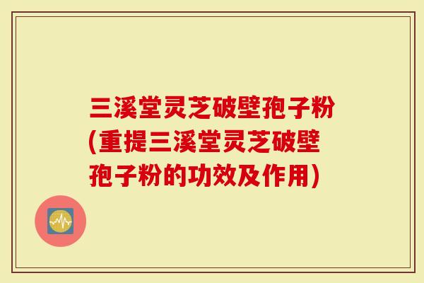 三溪堂灵芝破壁孢子粉(重提三溪堂灵芝破壁孢子粉的功效及作用)-第1张图片-灵芝大师