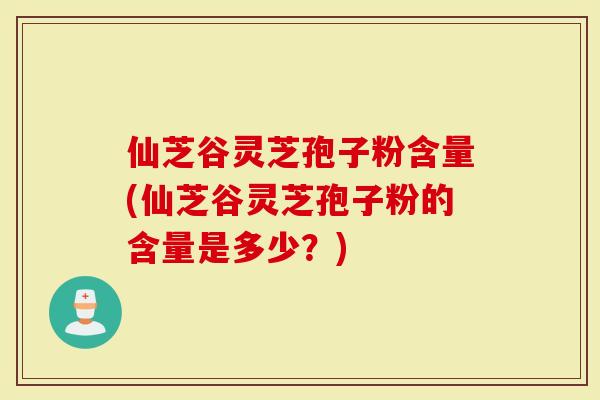 仙芝谷灵芝孢子粉含量(仙芝谷灵芝孢子粉的含量是多少？)-第1张图片-灵芝大师
