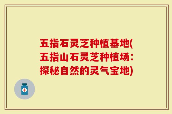 五指石灵芝种植基地(五指山石灵芝种植场：探秘自然的灵气宝地)-第1张图片-灵芝大师