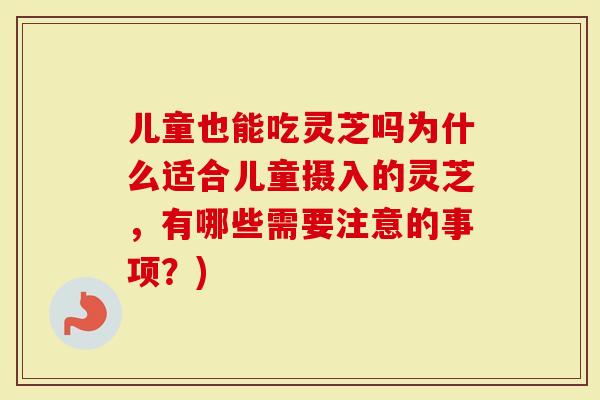 儿童也能吃灵芝吗为什么适合儿童摄入的灵芝,有哪些需要注意的事项?)-第1张图片-灵芝大师 儿童也能吃灵芝吗为什么适合儿童摄入的灵芝,有哪些需要注意的事项?)-第1张图片-灵芝大师