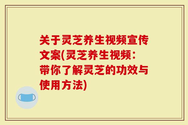 关于灵芝养生视频宣传文案(灵芝养生视频：带你了解灵芝的功效与使用方法)-第1张图片-灵芝大师