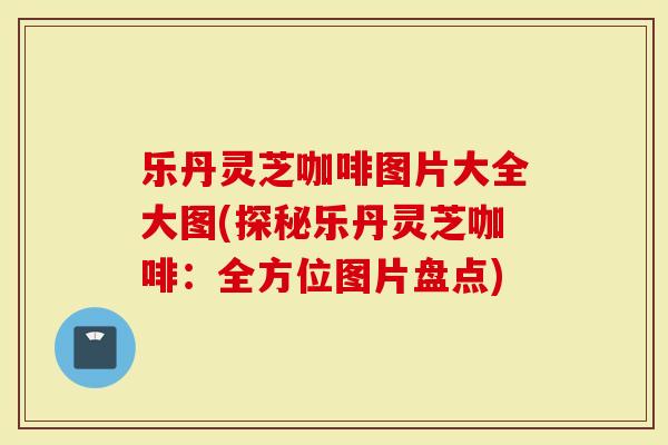 乐丹灵芝咖啡图片大全大图(探秘乐丹灵芝咖啡：全方位图片盘点)-第1张图片-灵芝大师