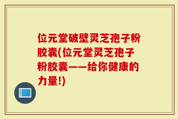 位元堂破壁灵芝孢子粉胶囊(位元堂灵芝孢子粉胶囊——给你健康的力量!)-第1张图片-灵芝大师 位元堂破壁灵芝孢子粉胶囊(位元堂灵芝孢子粉胶囊——给你健康的力量!)-第1张图片-灵芝大师
