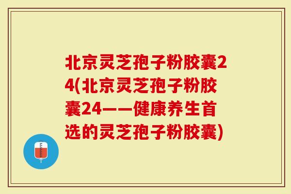 北京灵芝孢子粉胶囊24(北京灵芝孢子粉胶囊24——健康养生首选的灵芝孢子粉胶囊)-第1张图片-灵芝大师