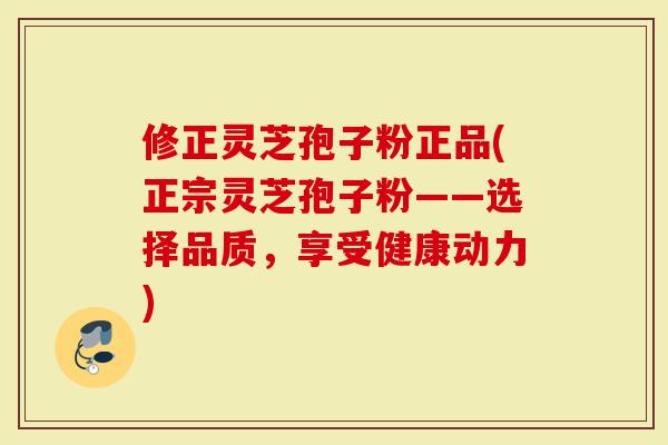 修正灵芝孢子粉正品(正宗灵芝孢子粉——选择品质,享受健康动力)-第1张图片-灵芝大师 修正灵芝孢子粉正品(正宗灵芝孢子粉——选择品质,享受健康动力)-第1张图片-灵芝大师