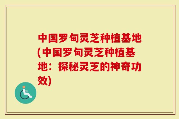中国罗甸灵芝种植基地(中国罗甸灵芝种植基地:探秘灵芝的神奇功效)-第1张图片-灵芝大师 中国罗甸灵芝种植基地(中国罗甸灵芝种植基地:探秘灵芝的神奇功效)-第1张图片-灵芝大师