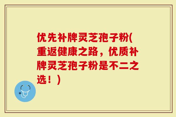 优先补牌灵芝孢子粉(重返健康之路，优质补牌灵芝孢子粉是不二之选！)-第1张图片-灵芝大师