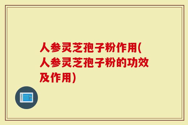人参灵芝孢子粉作用(人参灵芝孢子粉的功效及作用)-第1张图片-灵芝大师 人参灵芝孢子粉作用(人参灵芝孢子粉的功效及作用)-第1张图片-灵芝大师