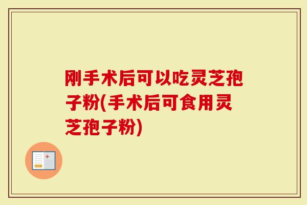 刚手术后可以吃灵芝孢子粉(手术后可食用灵芝孢子粉)-第1张图片-灵芝大师 刚手术后可以吃灵芝孢子粉(手术后可食用灵芝孢子粉)-第1张图片-灵芝大师