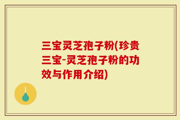 三宝灵芝孢子粉(珍贵三宝-灵芝孢子粉的功效与作用介绍)-第1张图片-灵芝大师 三宝灵芝孢子粉(珍贵三宝-灵芝孢子粉的功效与作用介绍)-第1张图片-灵芝大师