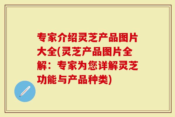 专家介绍灵芝产品图片大全(灵芝产品图片全解:专家为您详解灵芝功能与产品种类)-第1张图片-灵芝大师 专家介绍灵芝产品图片大全(灵芝产品图片全解:专家为您详解灵芝功能与产品种类)-第1张图片-灵芝大师