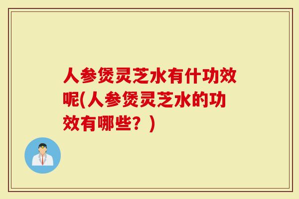 人参煲灵芝水有什功效呢(人参煲灵芝水的功效有哪些?)-第1张图片-灵芝大师 人参煲灵芝水有什功效呢(人参煲灵芝水的功效有哪些?)-第1张图片-灵芝大师