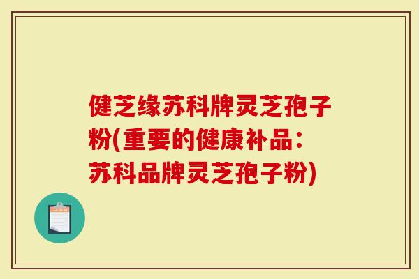 健芝缘苏科牌灵芝孢子粉(重要的健康补品：苏科品牌灵芝孢子粉)