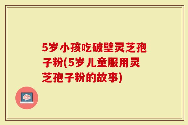 5岁小孩吃破壁灵芝孢子粉(5岁儿童服用灵芝孢子粉的故事)-第1张图片-灵芝大师 5岁小孩吃破壁灵芝孢子粉(5岁儿童服用灵芝孢子粉的故事)-第1张图片-灵芝大师