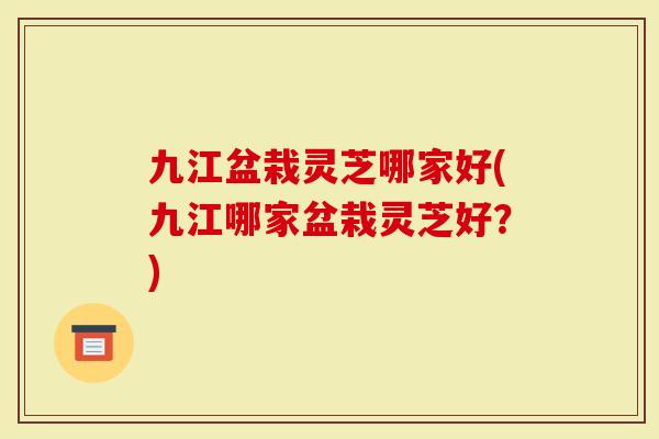 九江盆栽灵芝哪家好(九江哪家盆栽灵芝好？)