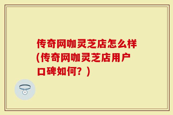 传奇网咖灵芝店怎么样(传奇网咖灵芝店用户口碑如何？)
