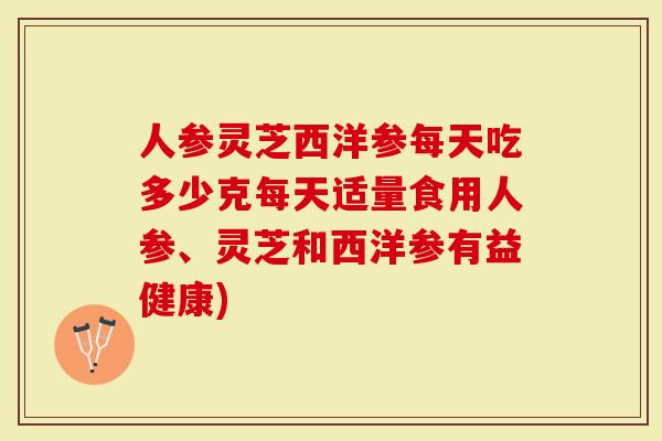 人参灵芝西洋参每天吃多少克每天适量食用人参、灵芝和西洋参有益健康)-第1张图片-灵芝大师 人参灵芝西洋参每天吃多少克每天适量食用人参、灵芝和西洋参有益健康)-第1张图片-灵芝大师