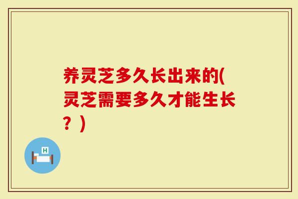 养灵芝多久长出来的(灵芝需要多久才能生长？)