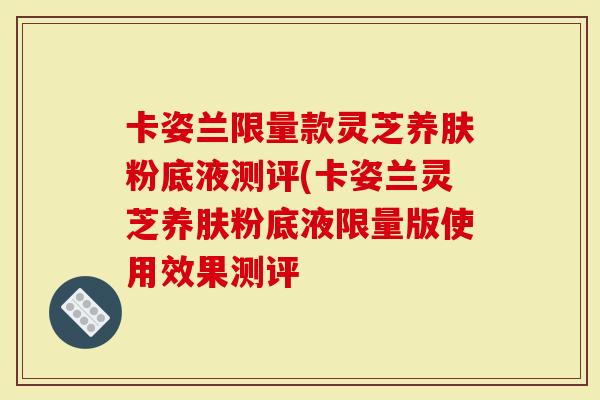 卡姿兰限量款灵芝养肤粉底液测评(卡姿兰灵芝养肤粉底液限量版使用效果测评