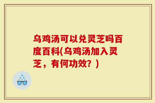 乌鸡汤可以兑灵芝吗百度百科(乌鸡汤加入灵芝，有何功效？)