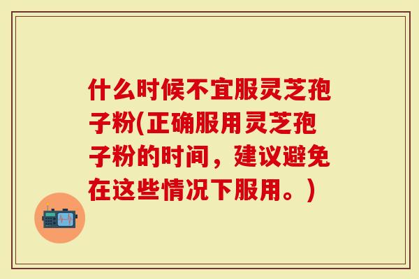 什么时候不宜服灵芝孢子粉(正确服用灵芝孢子粉的时间，建议避免在这些情况下服用。)