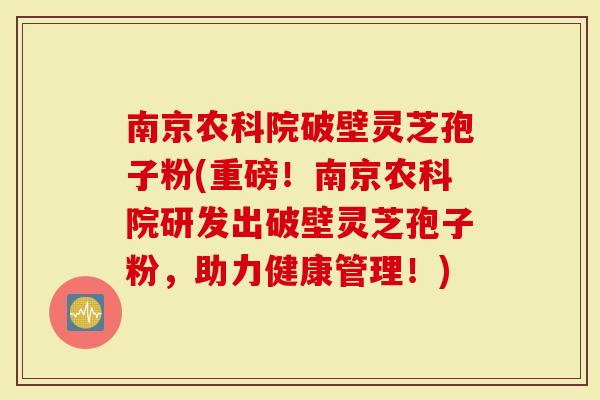 南京农科院破壁灵芝孢子粉(重磅！南京农科院研发出破壁灵芝孢子粉，助力健康管理！)