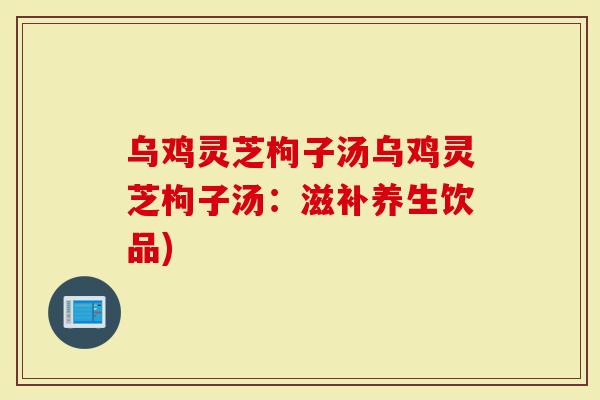 乌鸡灵芝枸子汤乌鸡灵芝枸子汤：滋补养生饮品)