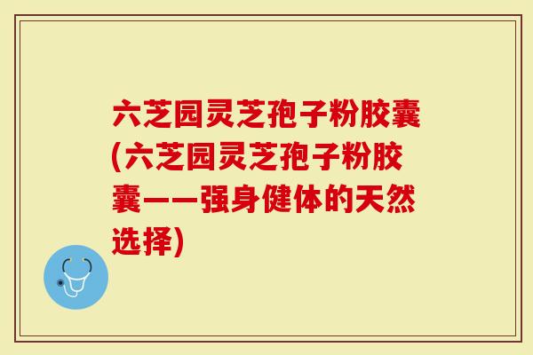 六芝园灵芝孢子粉胶囊(六芝园灵芝孢子粉胶囊——强身健体的天然选择)