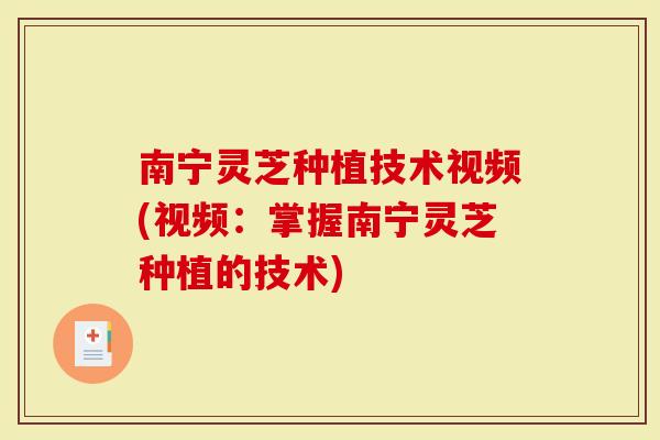 南宁灵芝种植技术视频(视频：掌握南宁灵芝种植的技术)