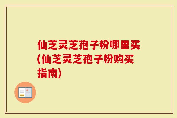 仙芝灵芝孢子粉哪里买(仙芝灵芝孢子粉购买指南)