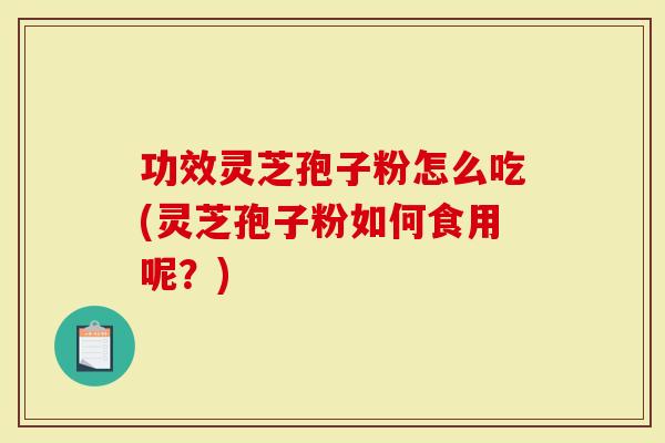 功效灵芝孢子粉怎么吃(灵芝孢子粉如何食用呢？)