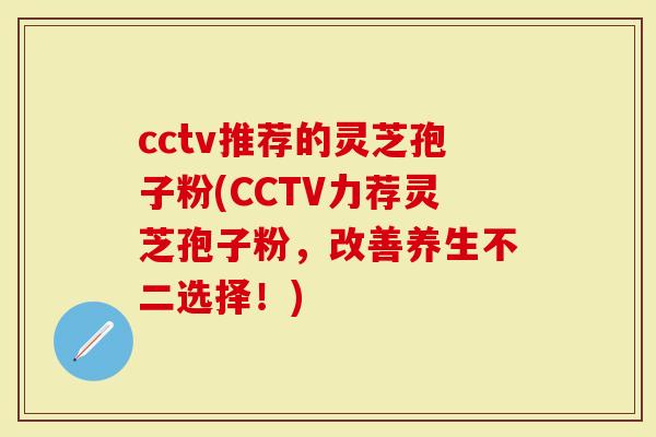 cctv推荐的灵芝孢子粉(CCTV力荐灵芝孢子粉，改善养生不二选择！)