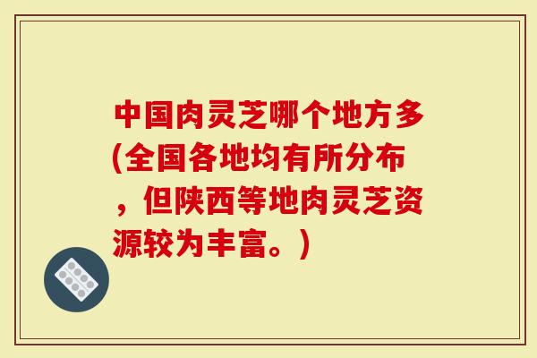 中国肉灵芝哪个地方多(全国各地均有所分布，但陕西等地肉灵芝资源较为丰富。)