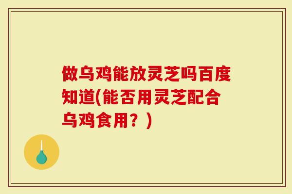 做乌鸡能放灵芝吗百度知道(能否用灵芝配合乌鸡食用?)-第1张图片-灵芝大师 做乌鸡能放灵芝吗百度知道(能否用灵芝配合乌鸡食用?)-第1张图片-灵芝大师