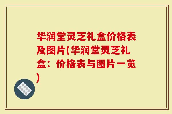 华润堂灵芝礼盒价格表及图片(华润堂灵芝礼盒:价格表与图片一览)-第1张图片-灵芝大师 华润堂灵芝礼盒价格表及图片(华润堂灵芝礼盒:价格表与图片一览)-第1张图片-灵芝大师
