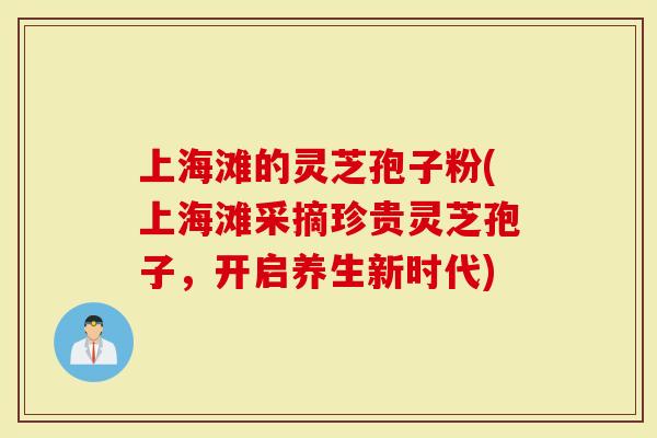 上海滩的灵芝孢子粉(上海滩采摘珍贵灵芝孢子，开启养生新时代)