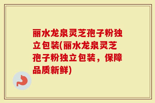丽水龙泉灵芝孢子粉独立包装(丽水龙泉灵芝孢子粉独立包装，保障品质新鲜)